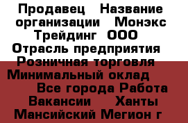 Продавец › Название организации ­ Монэкс Трейдинг, ООО › Отрасль предприятия ­ Розничная торговля › Минимальный оклад ­ 11 000 - Все города Работа » Вакансии   . Ханты-Мансийский,Мегион г.